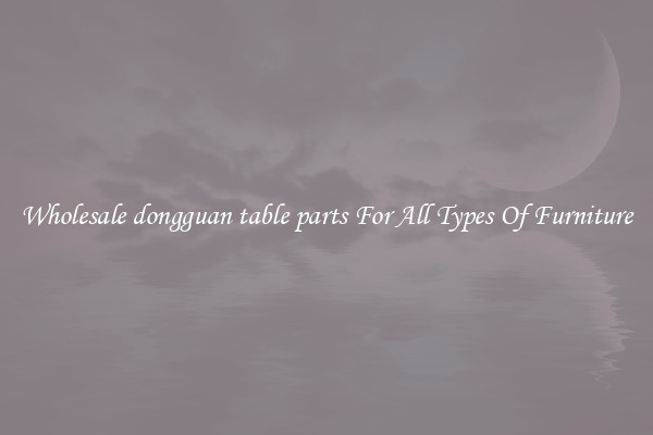 Wholesale dongguan table parts For All Types Of Furniture