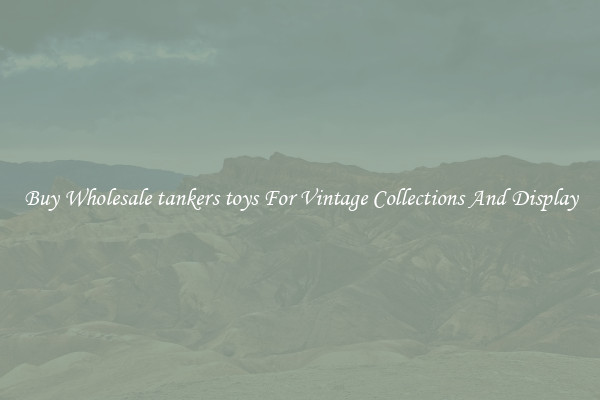Buy Wholesale tankers toys For Vintage Collections And Display