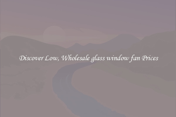 Discover Low, Wholesale glass window fan Prices