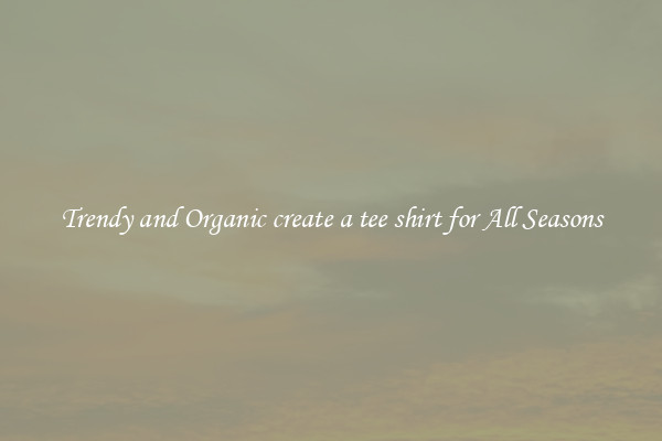 Trendy and Organic create a tee shirt for All Seasons