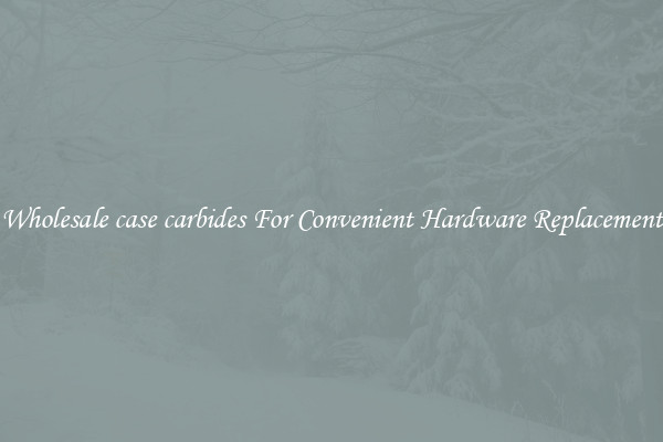 Wholesale case carbides For Convenient Hardware Replacement
