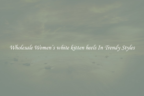 Wholesale Women’s white kitten heels In Trendy Styles