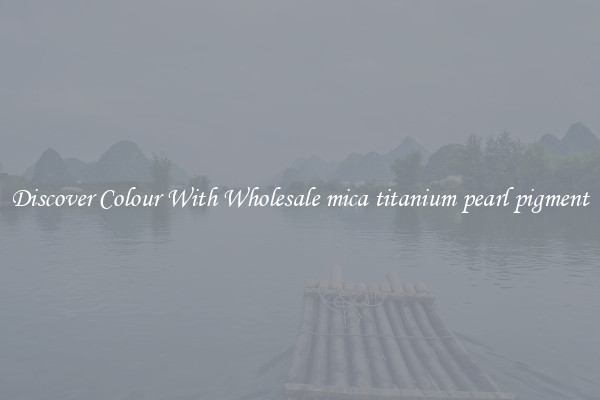 Discover Colour With Wholesale mica titanium pearl pigment