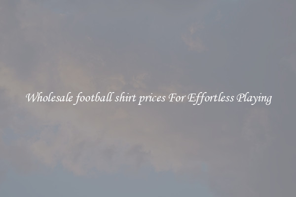 Wholesale football shirt prices For Effortless Playing