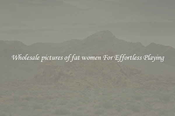 Wholesale pictures of fat women For Effortless Playing