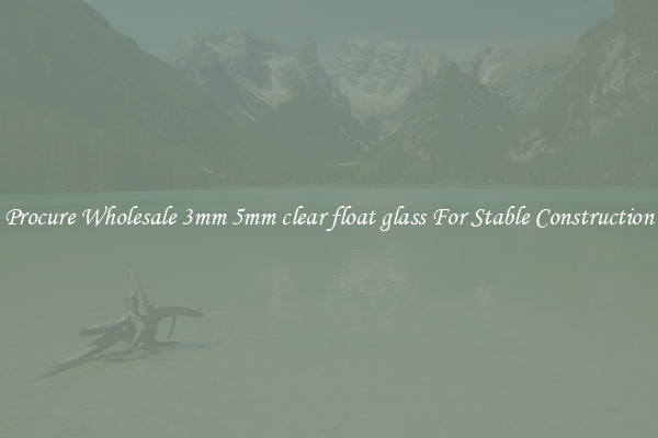 Procure Wholesale 3mm 5mm clear float glass For Stable Construction