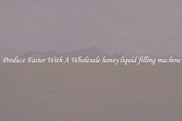 Produce Faster With A Wholesale honey liquid filling machine