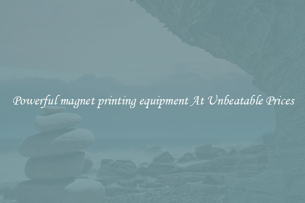 Powerful magnet printing equipment At Unbeatable Prices