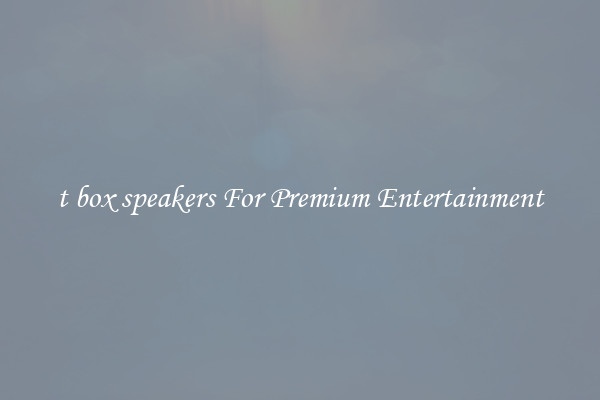 t box speakers For Premium Entertainment