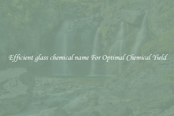 Efficient glass chemical name For Optimal Chemical Yield