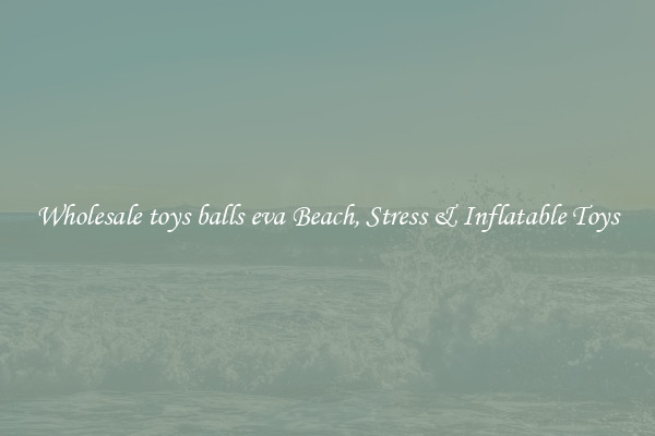 Wholesale toys balls eva Beach, Stress & Inflatable Toys