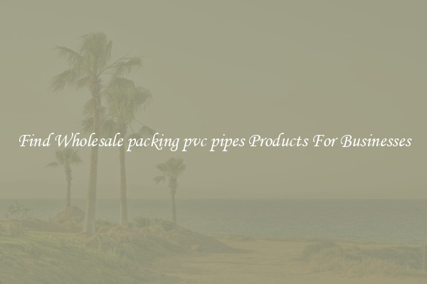Find Wholesale packing pvc pipes Products For Businesses