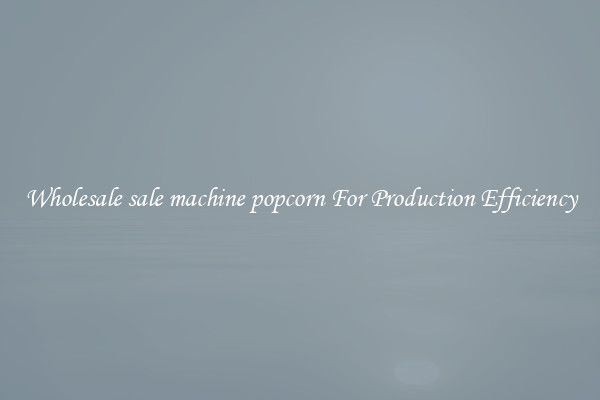 Wholesale sale machine popcorn For Production Efficiency