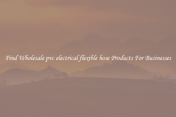 Find Wholesale pvc electrical flexible hose Products For Businesses