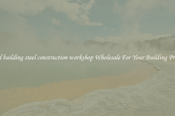 Find building steel construction workshop Wholesale For Your Building Project