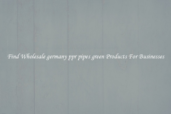 Find Wholesale germany ppr pipes green Products For Businesses