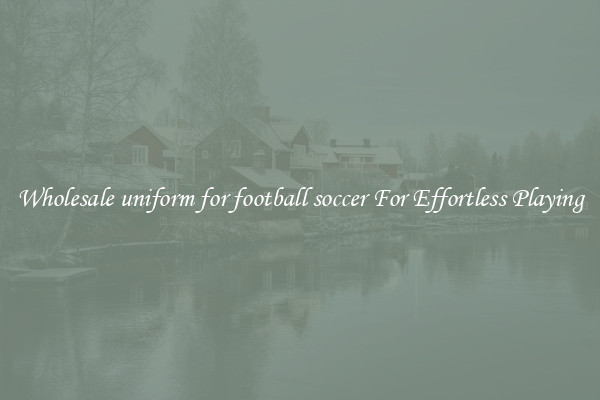 Wholesale uniform for football soccer For Effortless Playing