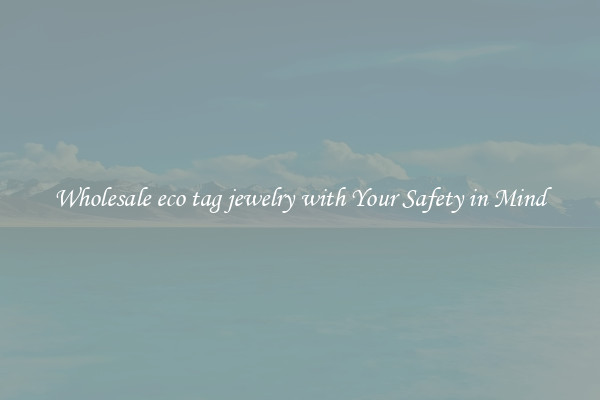 Wholesale eco tag jewelry with Your Safety in Mind