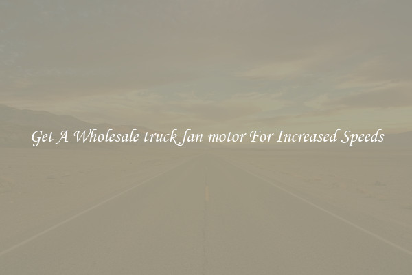 Get A Wholesale truck fan motor For Increased Speeds