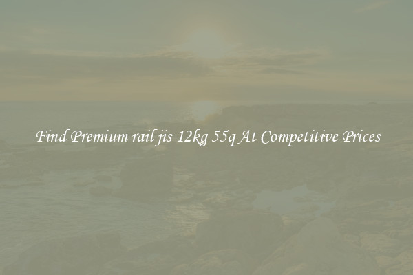 Find Premium rail jis 12kg 55q At Competitive Prices