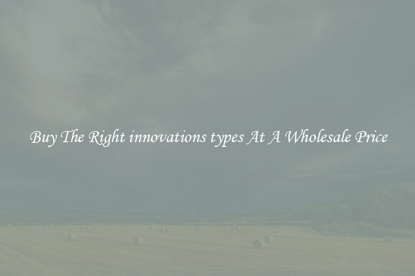 Buy The Right innovations types At A Wholesale Price