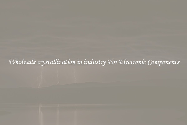 Wholesale crystallization in industry For Electronic Components