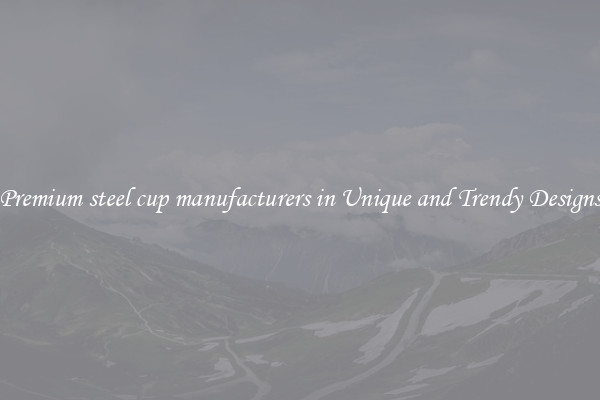 Premium steel cup manufacturers in Unique and Trendy Designs