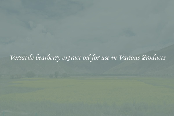 Versatile bearberry extract oil for use in Various Products