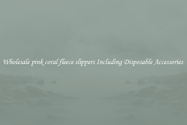 Wholesale pink coral fleece slippers Including Disposable Accessories 