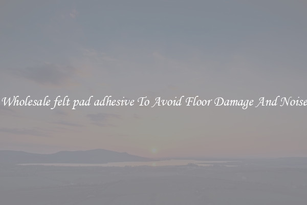 Wholesale felt pad adhesive To Avoid Floor Damage And Noise