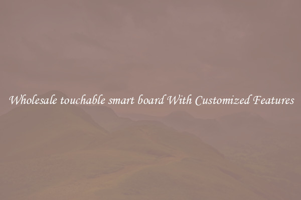 Wholesale touchable smart board With Customized Features