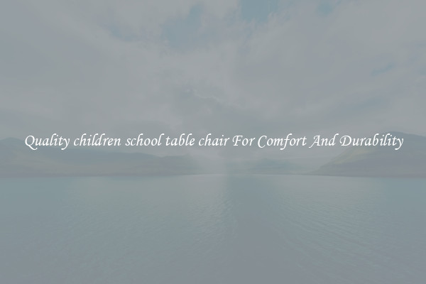 Quality children school table chair For Comfort And Durability