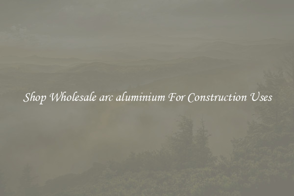 Shop Wholesale arc aluminium For Construction Uses
