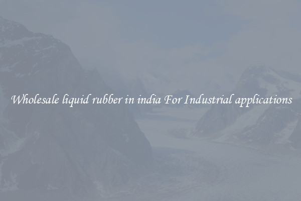 Wholesale liquid rubber in india For Industrial applications