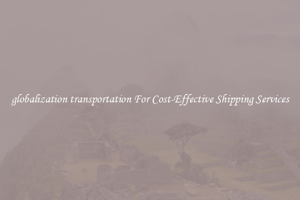 globalization transportation For Cost-Effective Shipping Services