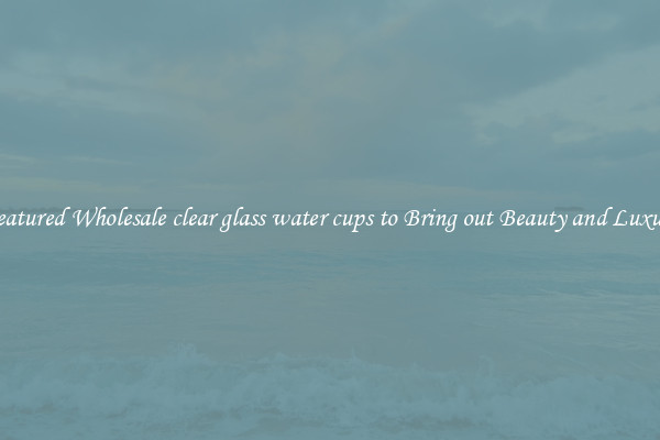 Featured Wholesale clear glass water cups to Bring out Beauty and Luxury
