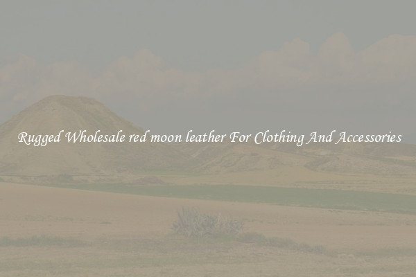 Rugged Wholesale red moon leather For Clothing And Accessories