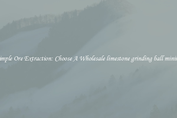 Simple Ore Extraction: Choose A Wholesale limestone grinding ball mining